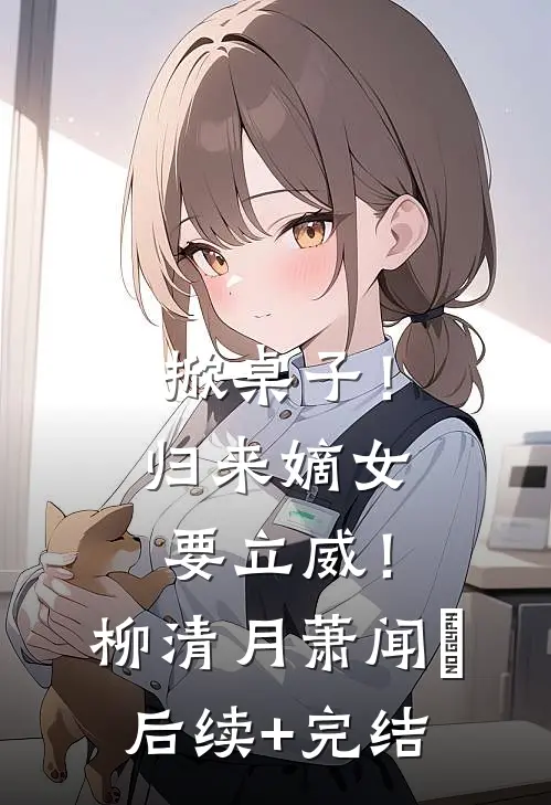 掀桌子！归来嫡女要立威！柳清月萧闻璟后续+完结