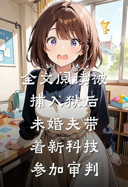 全文阅读被捕入狱后，未婚夫带着新科技参加审判