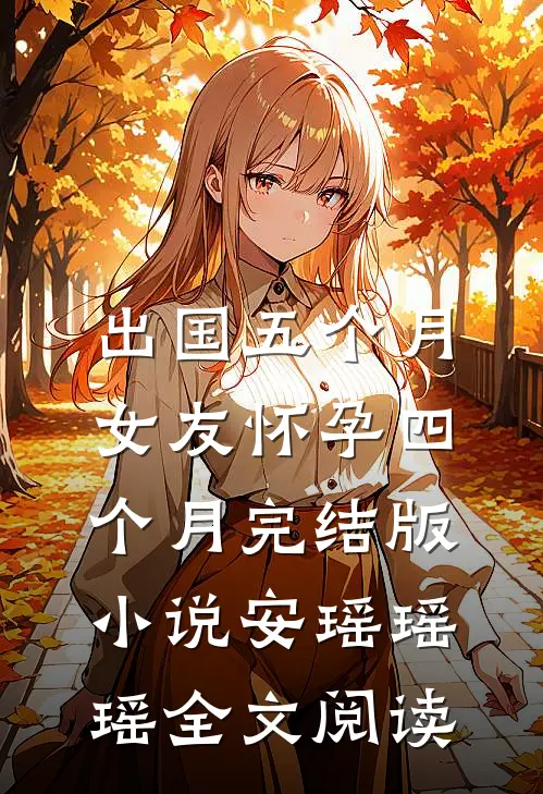 出国五个月，女友怀孕四个月完结版小说_安瑶瑶瑶全文阅读