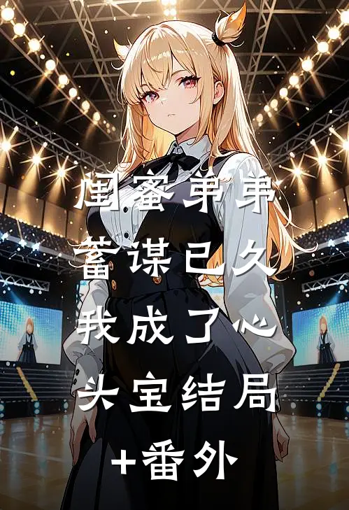 闺蜜弟弟蓄谋已久，我成了心头宝结局+番外