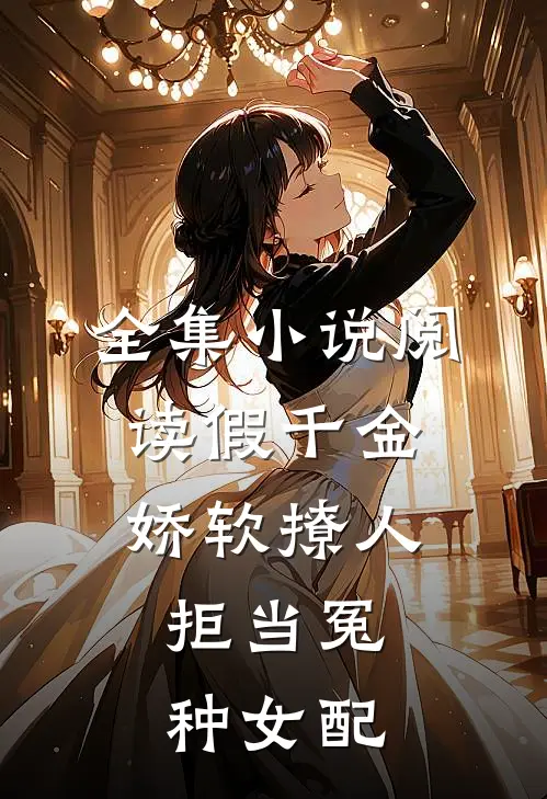 全集小说阅读假千金娇软撩人，拒当冤种女配