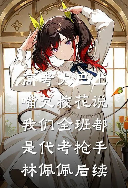 高考大巴上，嘴欠校花说我们全班都是代考枪手林佩佩后续