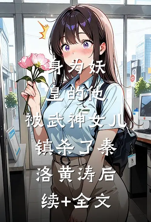 身为妖皇的他，被武神女儿镇杀了秦洛黄涛后续+全文