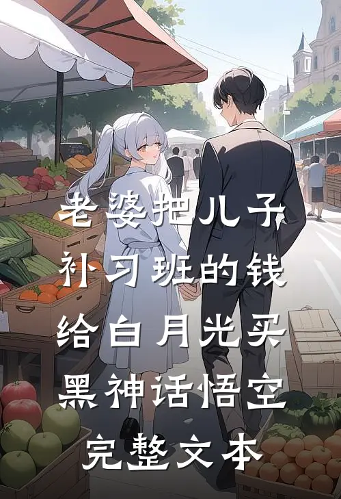 老婆把儿子补习班的钱给白月光买黑神话悟空完整文本
