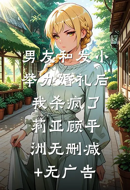 男友和发小举办婚礼后，我杀疯了莉亚顾平洲无删减+无广告