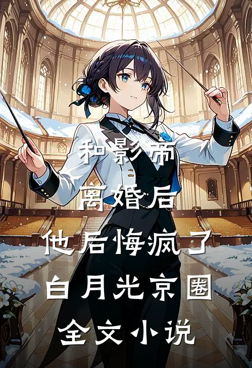 和影帝离婚后，他后悔疯了白月光京圈全文小说
