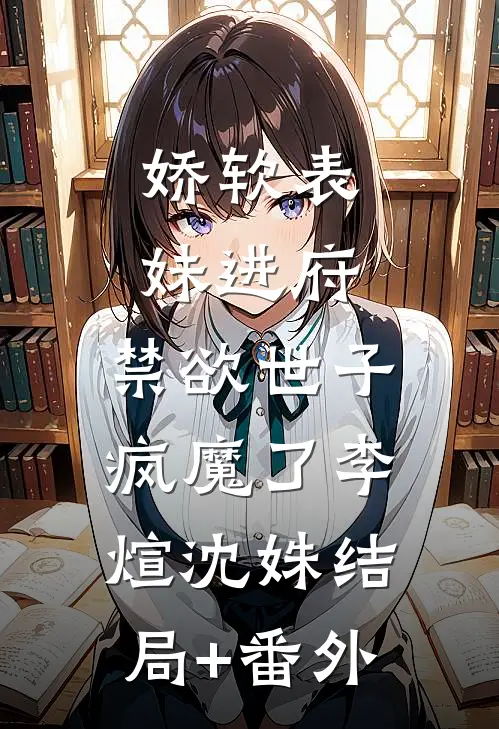娇软表妹进府：禁欲世子疯魔了李煊沈姝结局+番外
