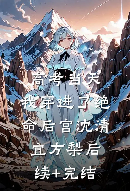 高考当天，我穿进了绝命后宫沈清宜方梨后续+完结