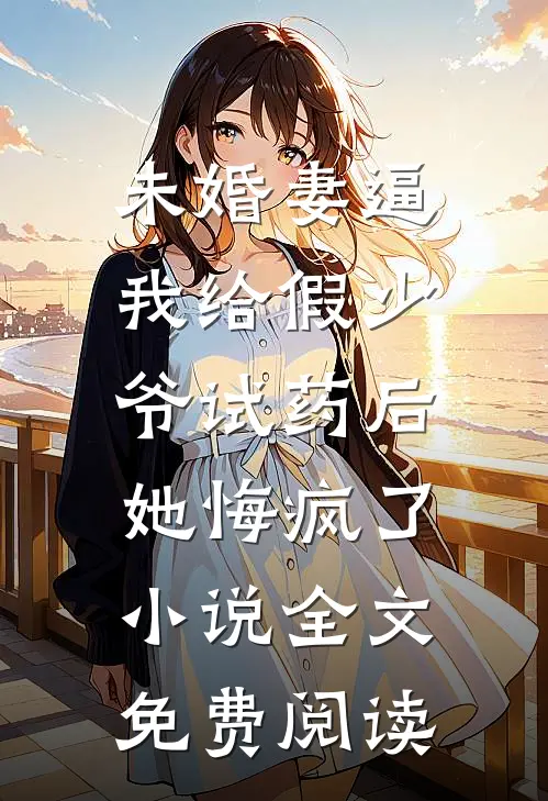 未婚妻逼我给假少爷试药后，她悔疯了小说全文免费阅读