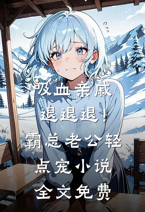 吸血亲戚退退退！霸总老公轻点宠小说全文免费