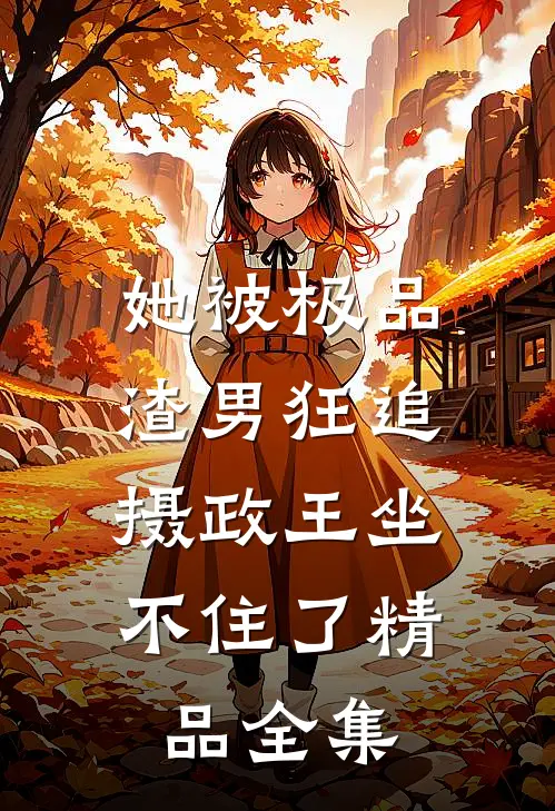 她被极品渣男狂追，摄政王坐不住了精品全集