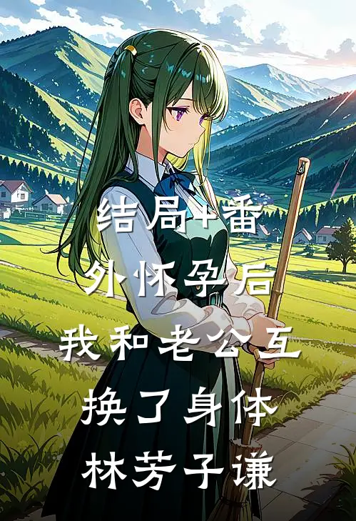 结局+番外怀孕后，我和老公互换了身体林芳子谦