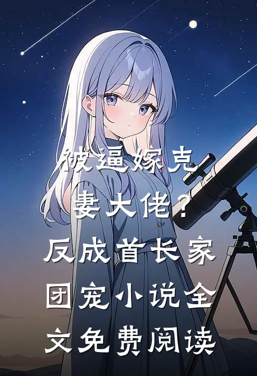 被逼嫁克妻大佬？反成首长家团宠小说全文免费阅读