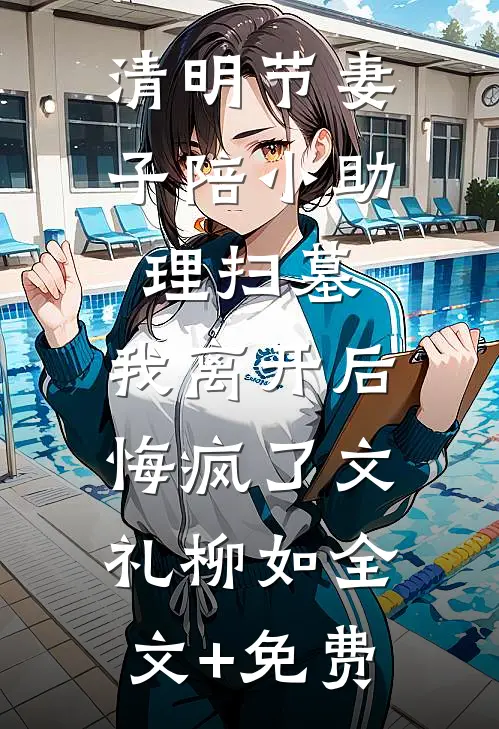 清明节妻子陪小助理扫墓，我离开后悔疯了文礼柳如全文+免费