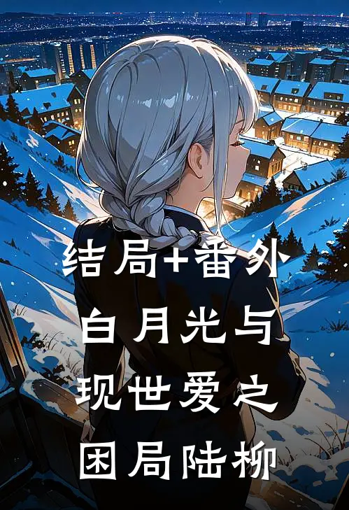 结局+番外白月光与现世爱之困局陆柳