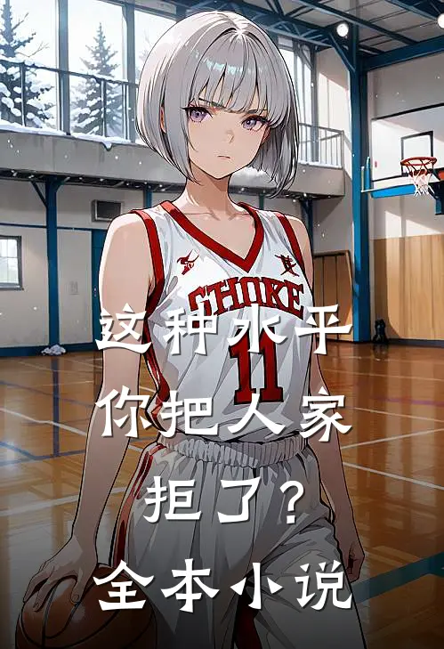 这种水平你把人家拒了？全本小说