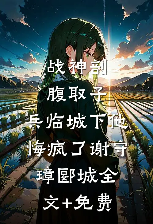 战神剖腹取子，兵临城下他悔疯了谢守璋郾城全文+免费