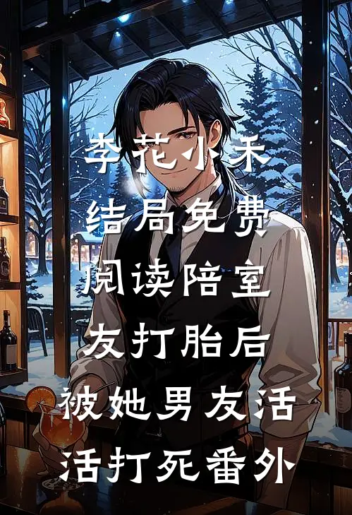 李花小禾结局免费阅读陪室友打胎后，被她男友活活打死番外