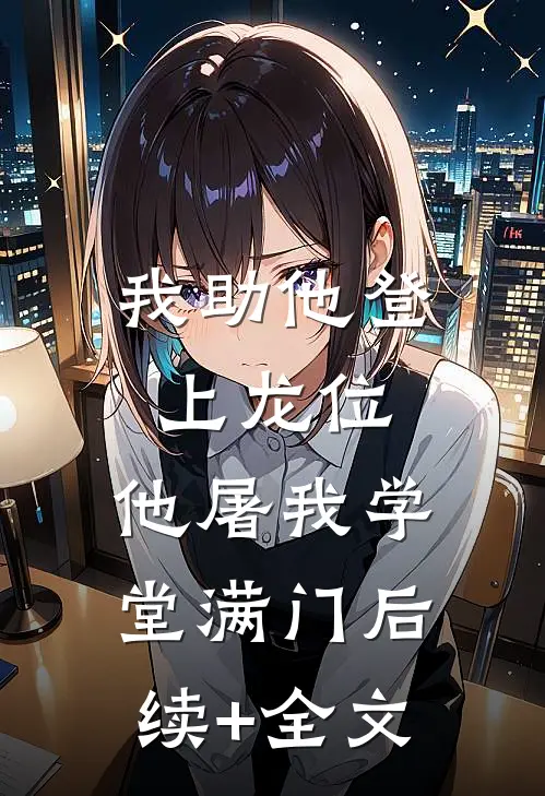 我助他登上龙位，他屠我学堂满门后续+全文