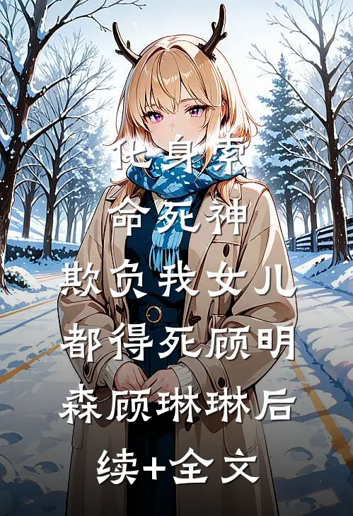 化身索命死神，欺负我女儿都得死顾明森顾琳琳后续+全文