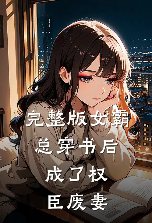 完整版女霸总穿书后，成了权臣废妻