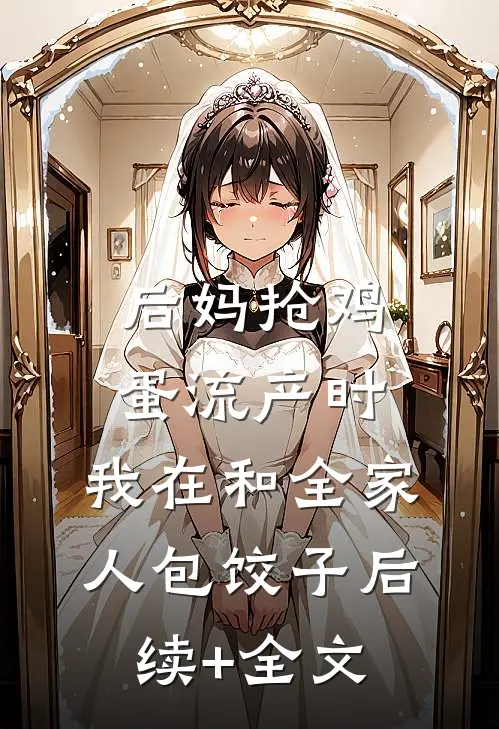 后妈抢鸡蛋流产时，我在和全家人包饺子后续+全文