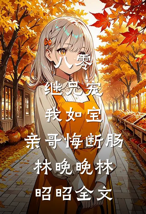 八零：继兄宠我如宝，亲哥悔断肠林晚晚林昭昭全文