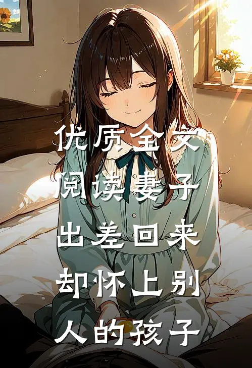 优质全文阅读妻子出差回来，却怀上别人的孩子