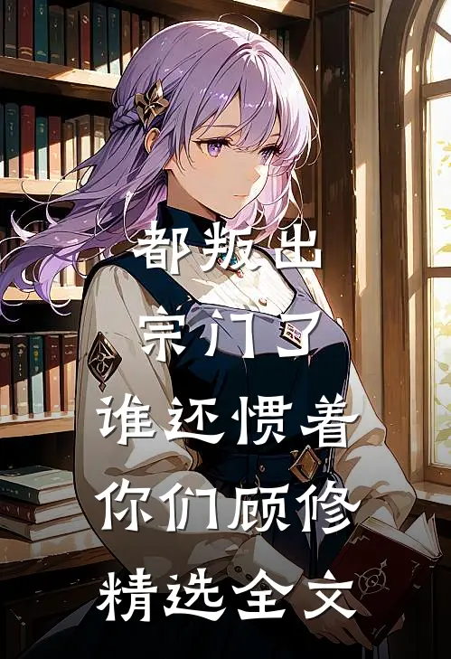 都叛出宗门了,谁还惯着你们顾修精选全文