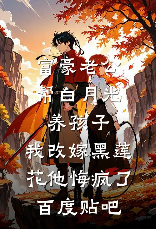 富豪老公帮白月光养孩子，我改嫁黑莲花他悔疯了百度贴吧