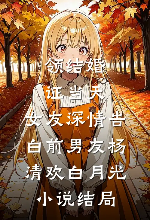 领结婚证当天，女友深情告白前男友杨清欢白月光小说结局