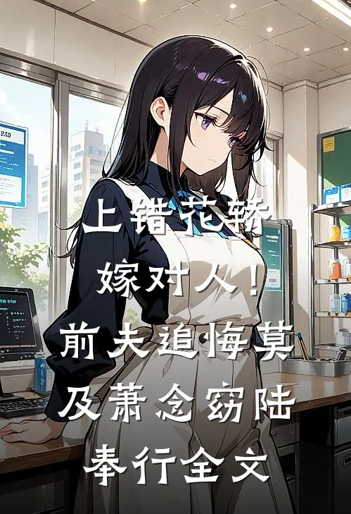 上错花轿嫁对人！前夫追悔莫及萧念窈陆奉行全文