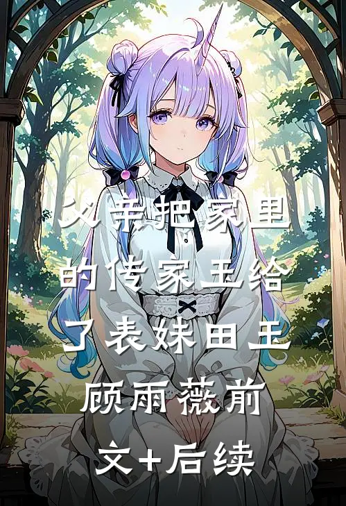 父亲把家里的传家玉给了表妹田玉顾雨薇前文+后续