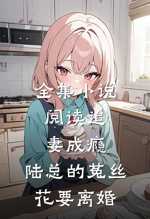 全集小说阅读追妻成瘾：陆总的菟丝花要离婚