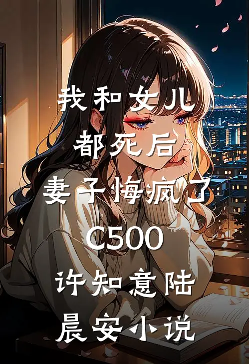 我和女儿都死后，妻子悔疯了C500许知意陆晨安小说