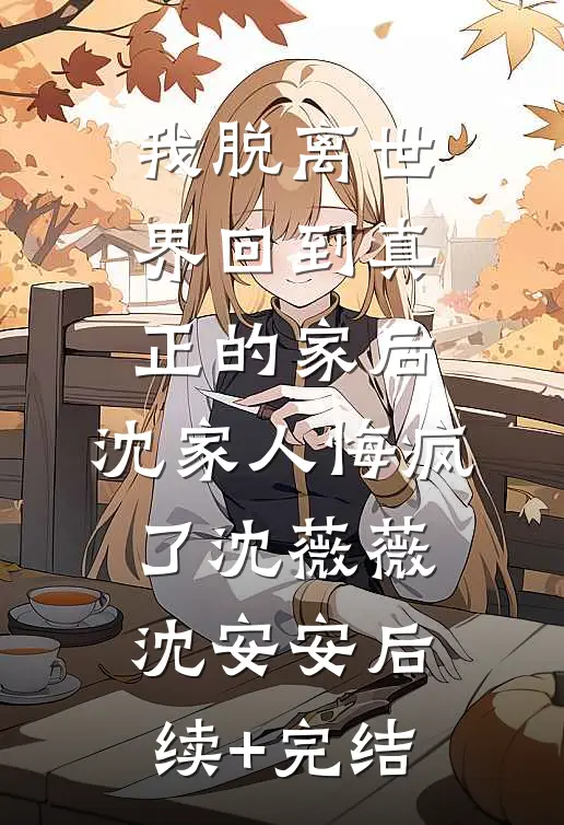 我脱离世界回到真正的家后，沈家人悔疯了沈薇薇沈安安后续+完结