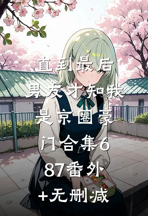 直到最后，男友才知我是京圈豪门合集687番外+无删减
