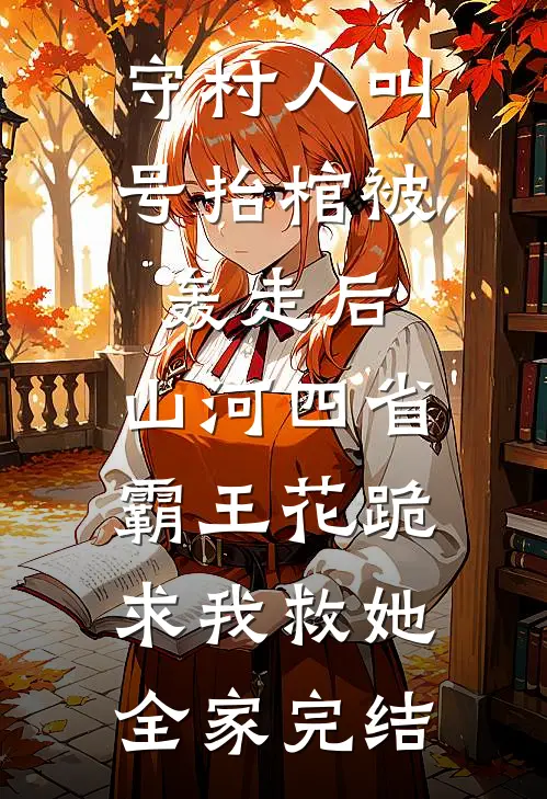 守村人叫号抬棺被轰走后，山河四省霸王花跪求我救她全家完结