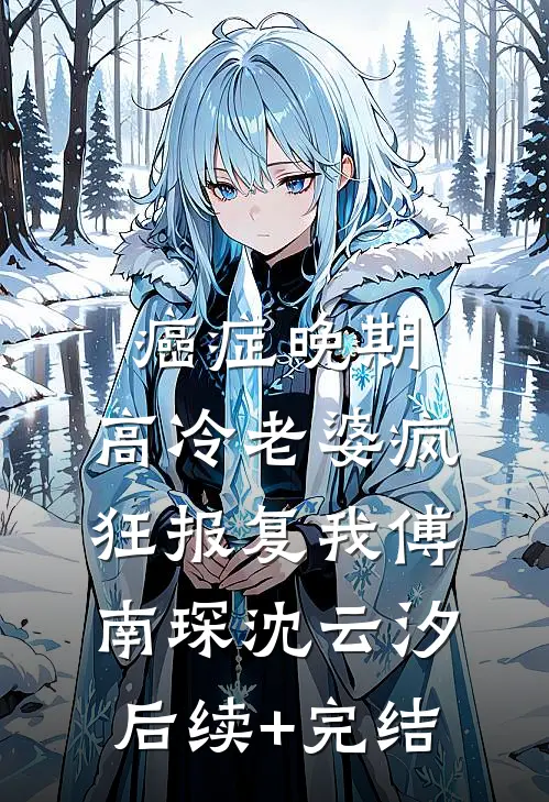 癌症晚期，高冷老婆疯狂报复我傅南琛沈云汐后续+完结