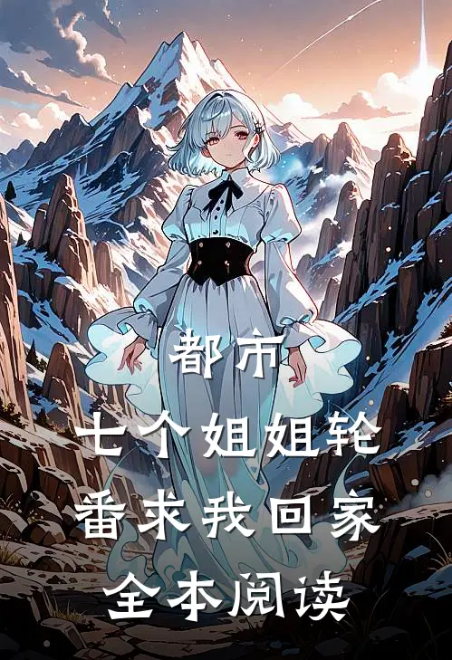 都市：七个姐姐轮番求我回家全本阅读