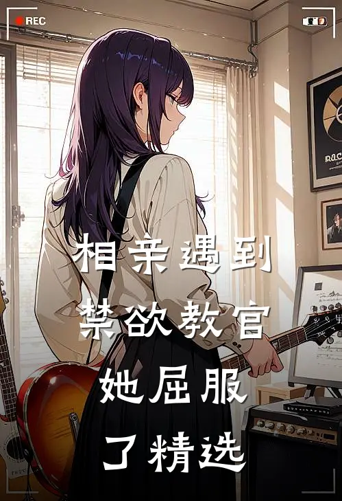 相亲遇到禁欲教官，她屈服了精选