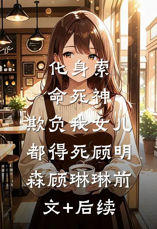 化身索命死神，欺负我女儿都得死顾明森顾琳琳前文+后续