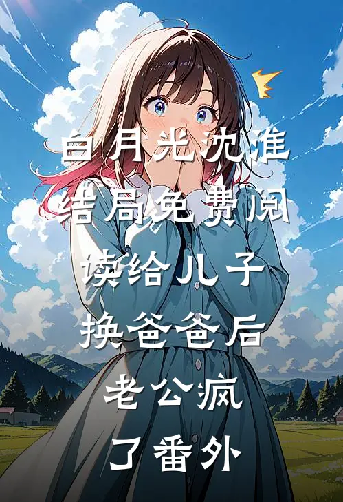 白月光沈淮结局免费阅读给儿子换爸爸后，老公疯了番外