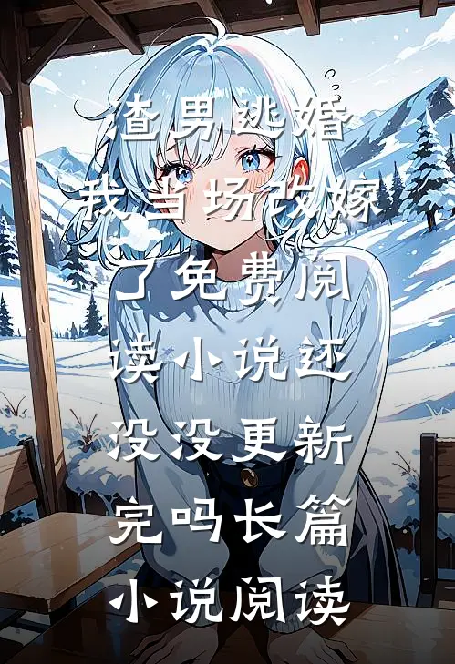渣男逃婚,我当场改嫁了免费阅读小说还没没更新完吗长篇小说阅读