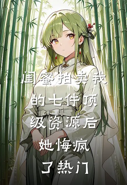 闺蜜拍卖我的七件顶级资源后，她悔疯了热门