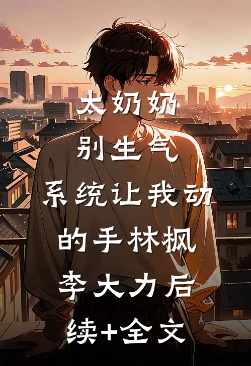 太奶奶别生气，系统让我动的手林枫李大力后续+全文
