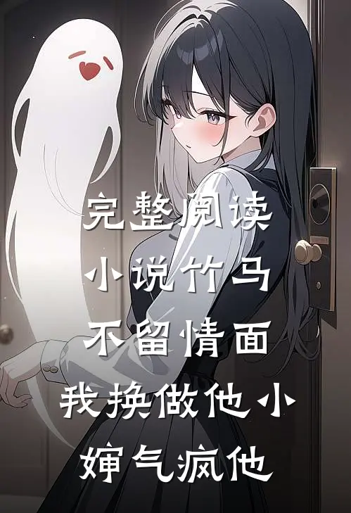 完整阅读小说竹马不留情面,我换做他小婶气疯他