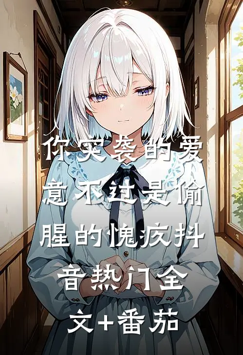你突袭的爱意不过是偷腥的愧疚抖音热门全文+番茄