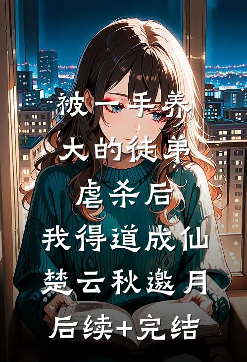 被一手养大的徒弟虐杀后，我得道成仙楚云秋邀月后续+完结