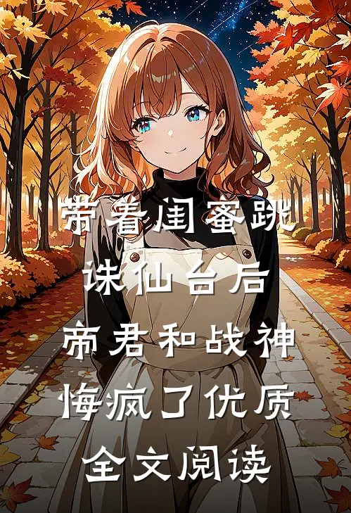 带着闺蜜跳诛仙台后，帝君和战神悔疯了优质全文阅读